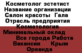 Косметолог-эстетист › Название организации ­ Салон красоты "Гала" › Отрасль предприятия ­ Косметология › Минимальный оклад ­ 60 000 - Все города Работа » Вакансии   . Крым,Ореанда